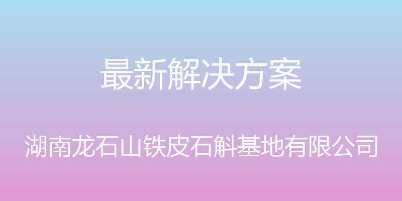 最新解决方案 - 湖南龙石山铁皮石斛基地有限公司